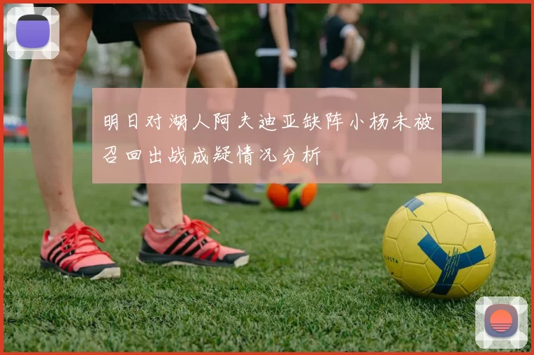 明日对湖人阿夫迪亚缺阵小杨未被召回出战成疑情况分析