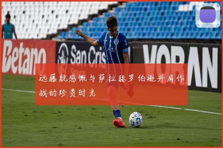 远藤航感慨与萨拉赫罗伯逊并肩作战的珍贵时光