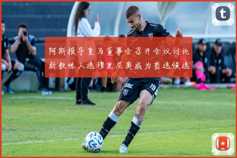 阿斯报导皇马董事会召开会议讨论新教练人选穆里尼奥成为首选候选人