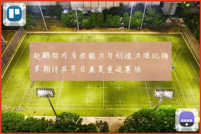 赵鹏称内马尔能力与创造力堪比梅罗期待其早日康复重返赛场