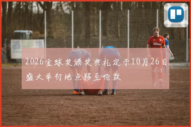 2026金球奖颁奖典礼定于10月26日盛大举行地点移至伦敦