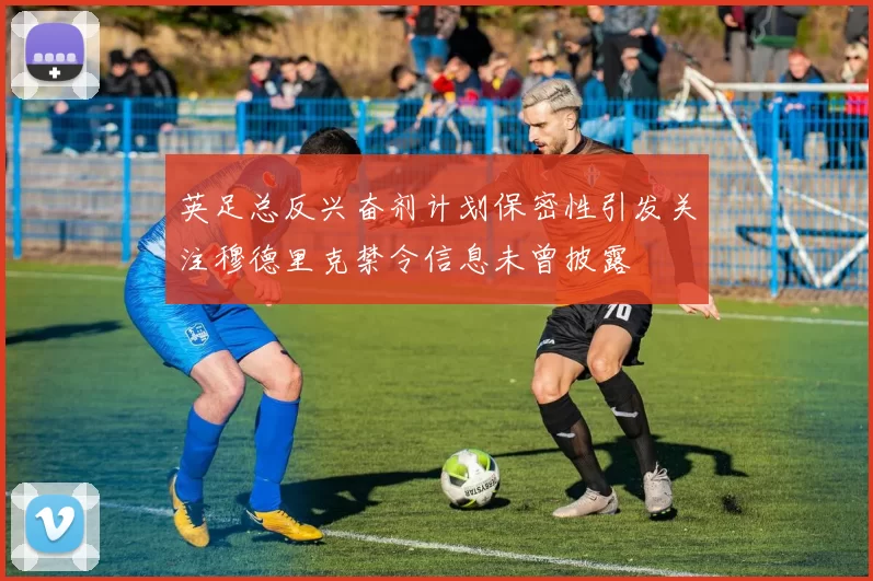 英足总反兴奋剂计划保密性引发关注穆德里克禁令信息未曾披露