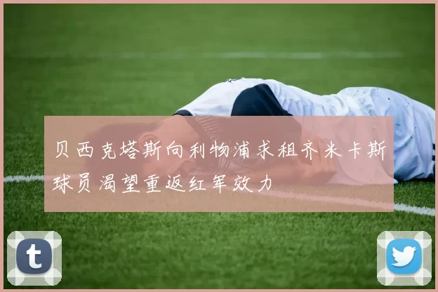 贝西克塔斯向利物浦求租齐米卡斯球员渴望重返红军效力