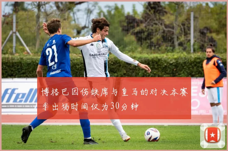 博格巴因伤缺席与皇马的对决本赛季出场时间仅为30分钟
