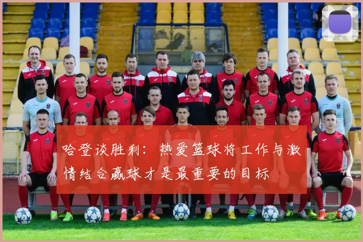哈登谈胜利：热爱篮球将工作与激情结合赢球才是最重要的目标